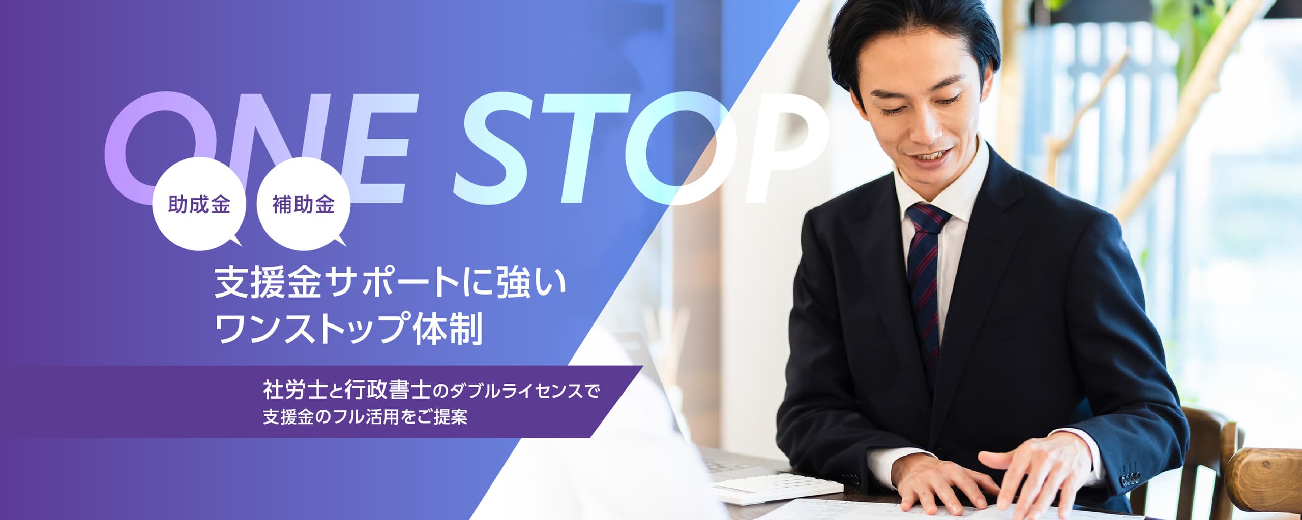 助成金,補助金など支援金サポートに強いワンストップ体制。社労士と行政書士のダブルライセンスで貴社で利用可能な支援金のフル活用をご提案いたします。