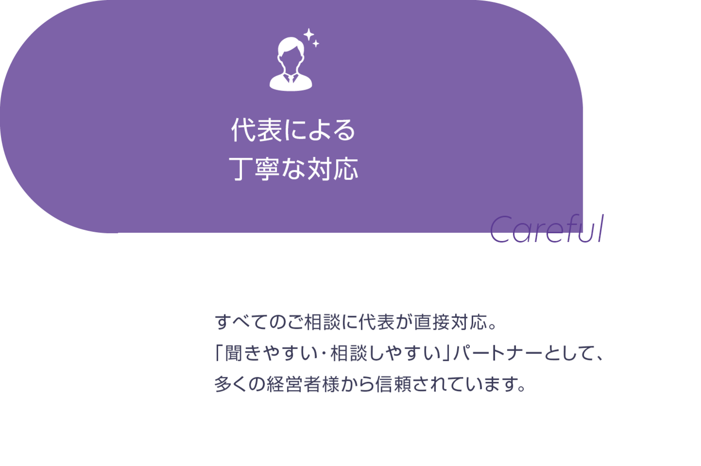 代表による丁寧な対応。すべての相談に代表が直接対応。「聞きやすい・相談しやすい」パートナーとして、多くの経営者から信頼をいただいております。